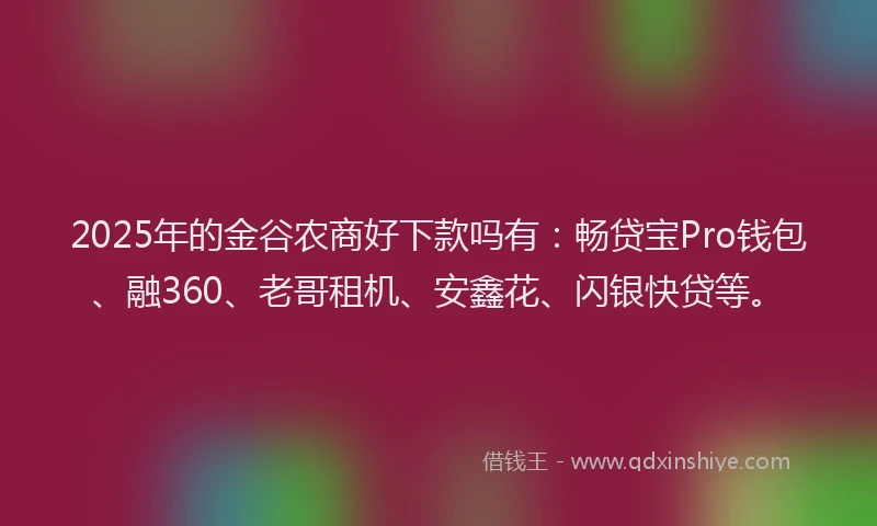 2025年的金谷农商好下款吗有:畅贷宝Pro钱包、融360、老哥租机、安鑫花、闪银快贷等。