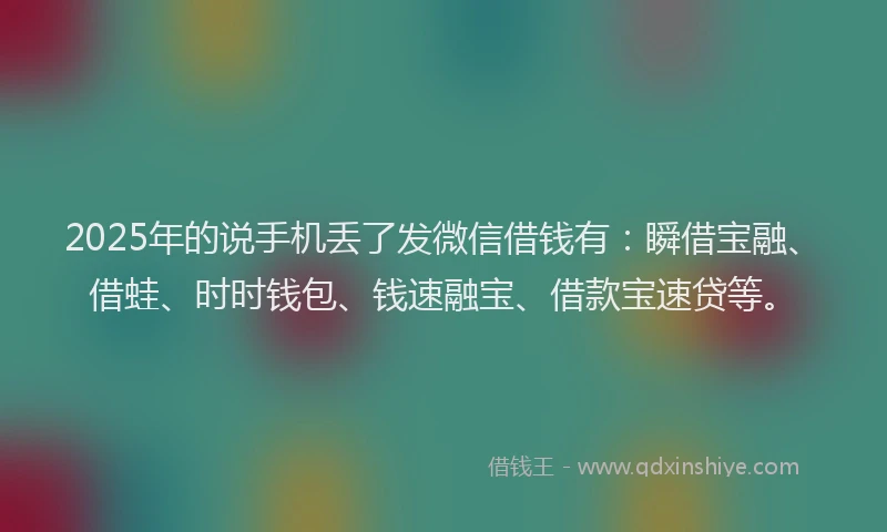 2025年的说手机丢了发微信借钱有：瞬借宝融、借蛙、时时钱包、钱速融宝、借款宝速贷等。