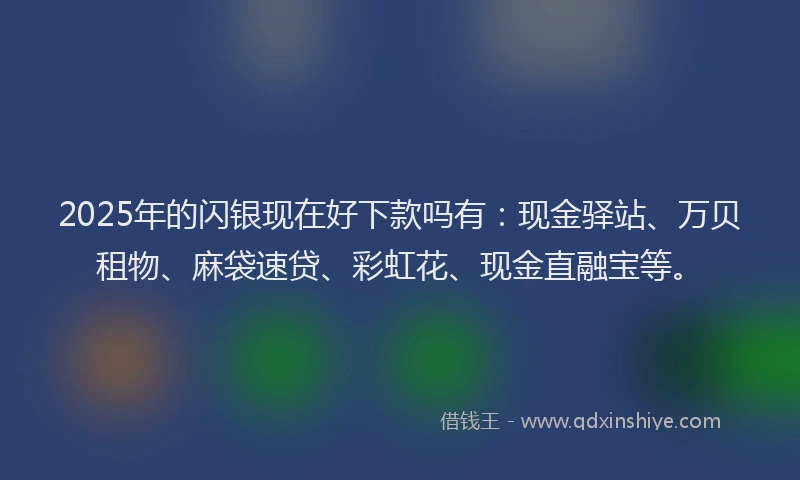 2025年的闪银现在好下款吗有：现金驿站、万贝租物、麻袋速贷、彩虹花、现金直融宝等。