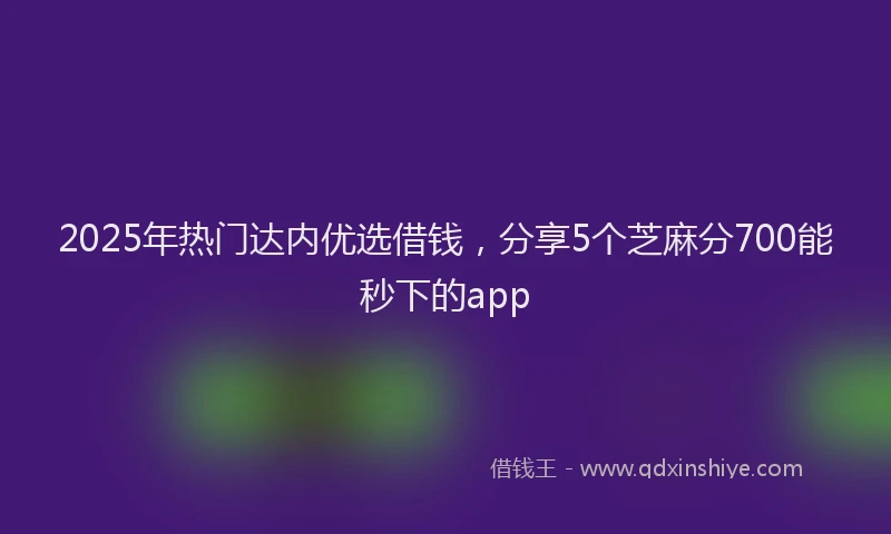 2025年热门达内优选借钱,分享5个芝麻分700能秒下的app