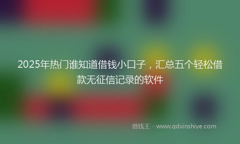 2025年热门谁知道借钱小口子，汇总五个轻松借款无征信记录的软件