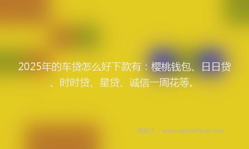 2025年的车贷怎么好下款有:樱桃钱包、日日贷、时时贷、星贷、诚信一周花等。