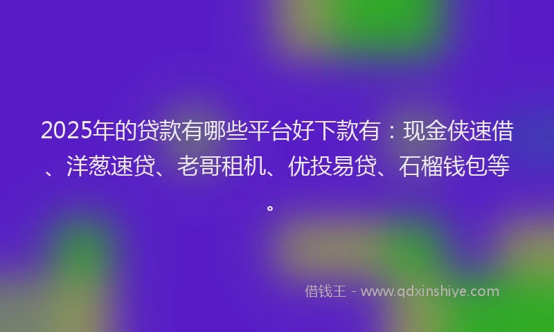 2025年的贷款有哪些平台好下款有:现金侠速借、洋葱速贷、老哥租机、优投易贷、石榴钱包等。