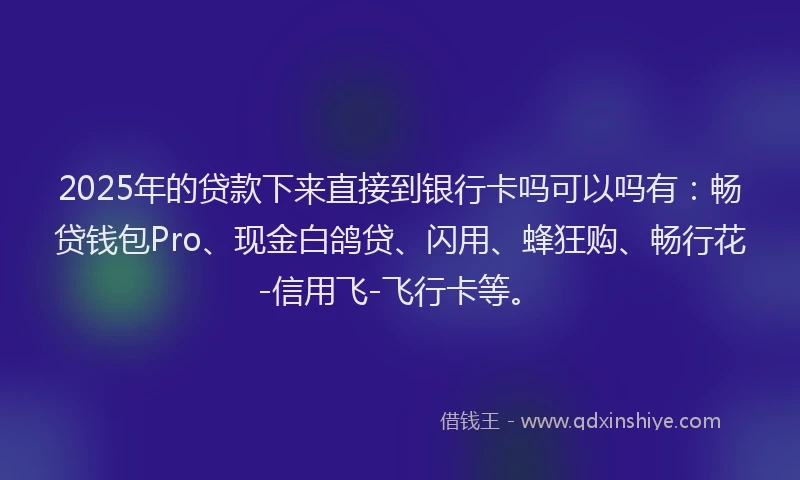 2025年的贷款下来直接到银行卡吗可以吗有:畅贷钱包Pro、现金白鸽贷、闪用、蜂狂购、畅行花-信用飞-飞行卡等。