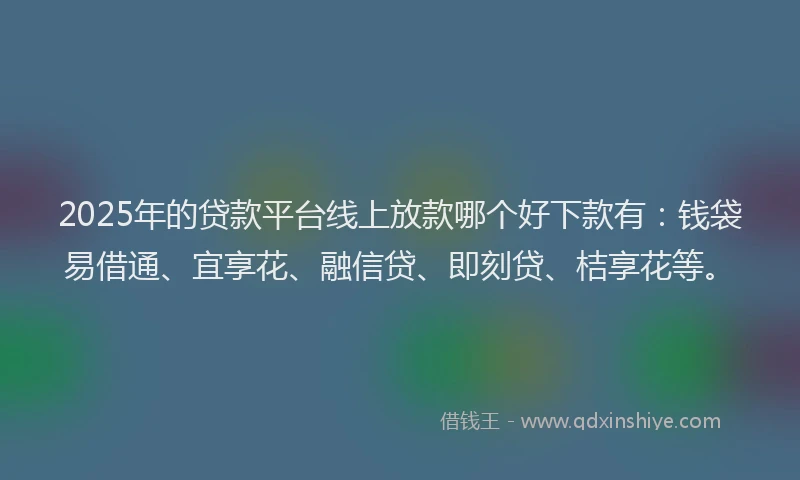 2025年的贷款平台线上放款哪个好下款有:钱袋易借通、宜享花、融信贷、即刻贷、桔享花等。