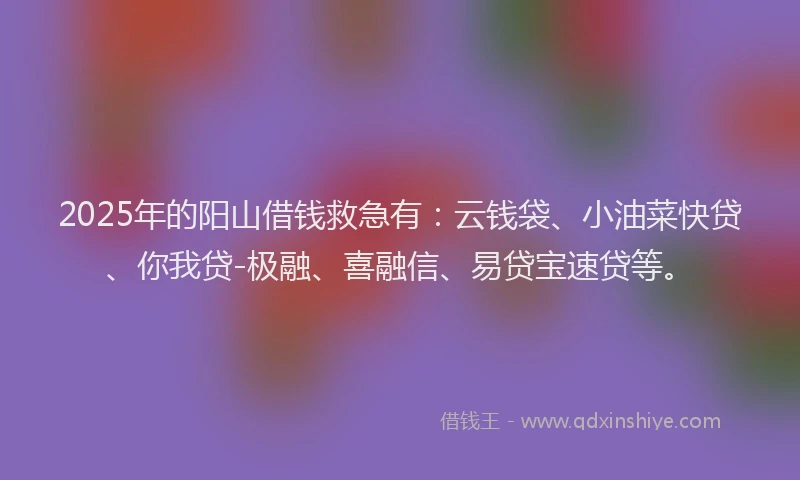 2025年的阳山借钱救急有：云钱袋、小油菜快贷、你我贷-极融、喜融信、易贷宝速贷等。