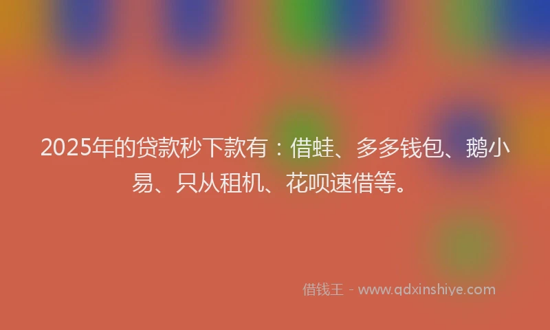 2025年的贷款秒下款有：借蛙、多多钱包、鹅小易、只从租机、花呗速借等。