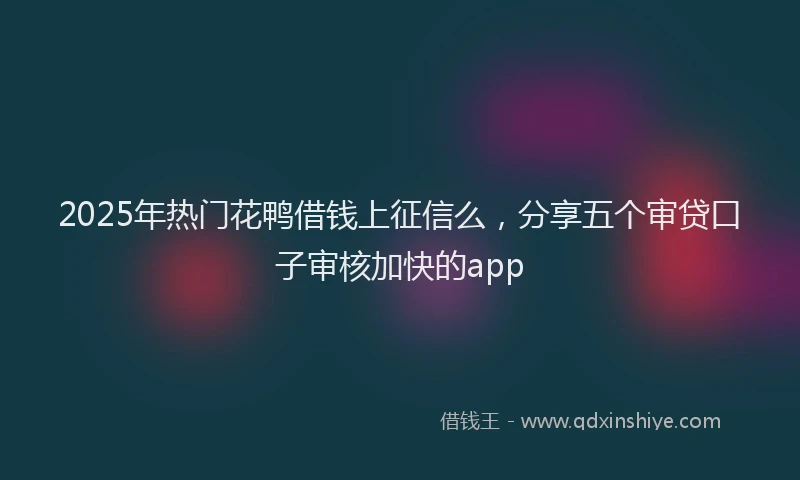 2025年热门花鸭借钱上征信么，分享五个审贷口子审核加快的app