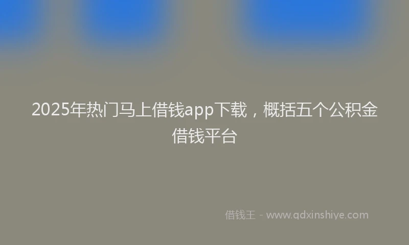2025年热门马上借钱app下载，概括五个公积金借钱平台