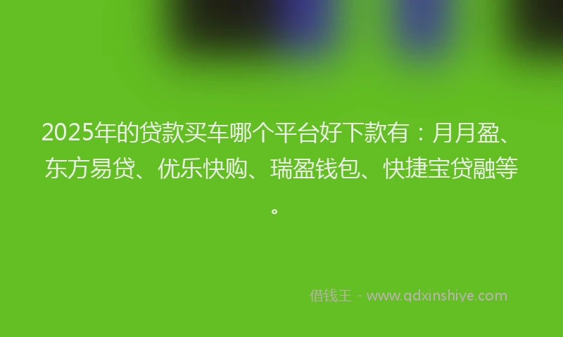 2025年的贷款买车哪个平台好下款有:月月盈、东方易贷、优乐快购、瑞盈钱包、快捷宝贷融等。