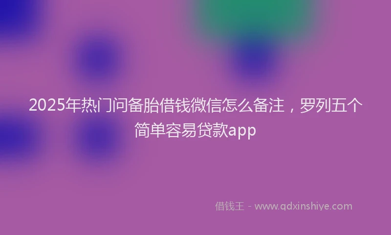 2025年热门问备胎借钱微信怎么备注，罗列五个简单容易贷款app