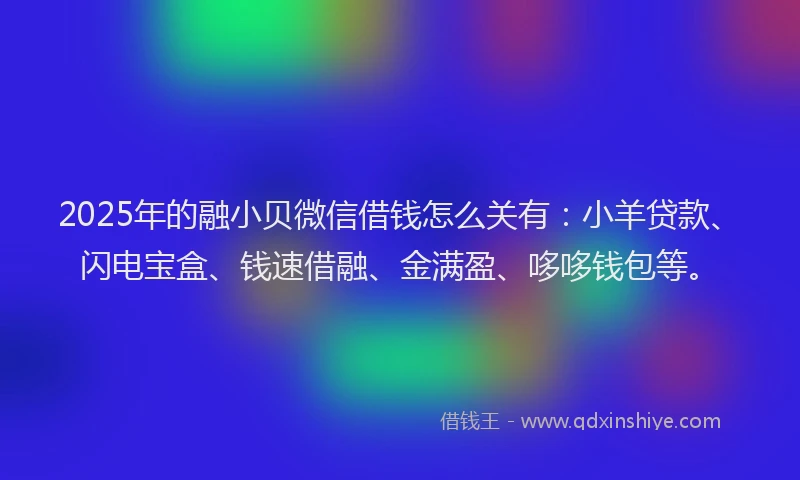 2025年的融小贝微信借钱怎么关有：小羊贷款、闪电宝盒、钱速借融、金满盈、哆哆钱包等。