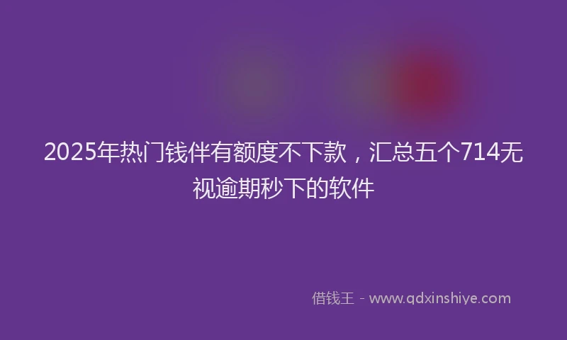 2025年热门钱伴有额度不下款,汇总五个714无视逾期秒下的软件