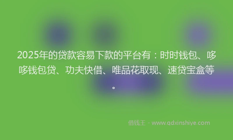 2025年的贷款容易下款的平台有:时时钱包、哆哆钱包贷、功夫快借、唯品花取现、速贷宝盒等。