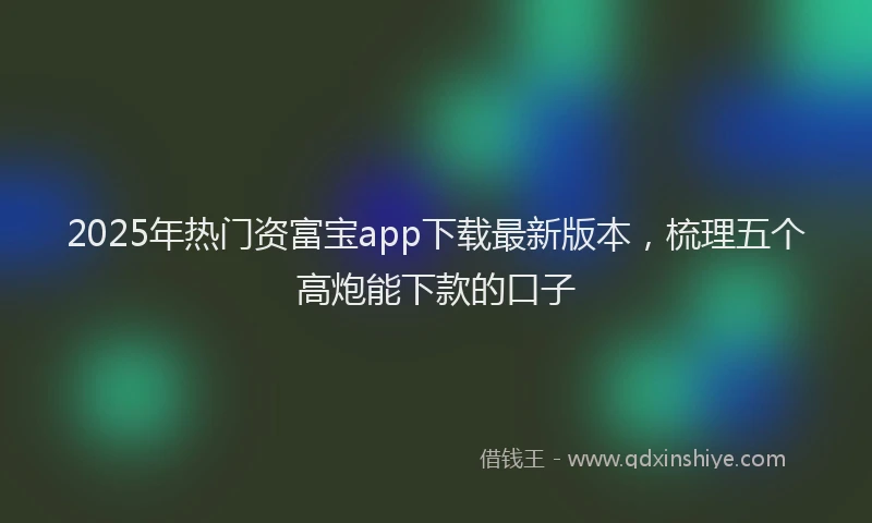 2025年热门资富宝app下载最新版本，梳理五个高炮能下款的口子