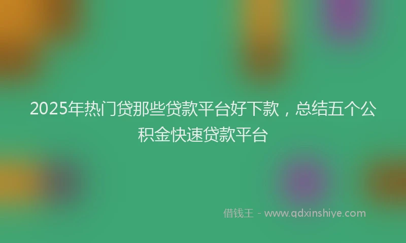 2025年热门贷那些贷款平台好下款，总结五个公积金快速贷款平台