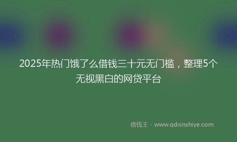 2025年热门饿了么借钱三十元无门槛，整理5个无视黑白的网贷平台
