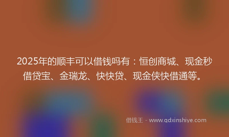 2025年的顺丰可以借钱吗有:恒创商城、现金秒借贷宝、金瑞龙、快快贷、现金侠快借通等。