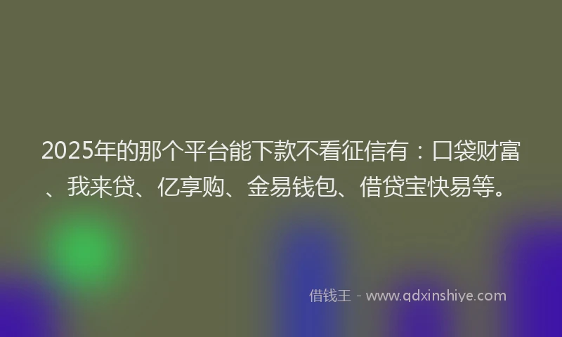 2025年的那个平台能下款不看征信有：口袋财富、我来贷、亿享购、金易钱包、借贷宝快易等。