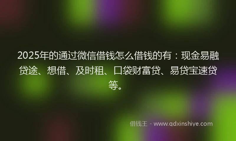 2025年的通过微信借钱怎么借钱的有:现金易融贷途、想借、及时租、口袋财富贷、易贷宝速贷等。