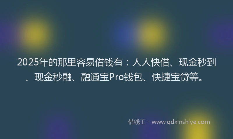 2025年的那里容易借钱有：人人快借、现金秒到、现金秒融、融通宝Pro钱包、快捷宝贷等。