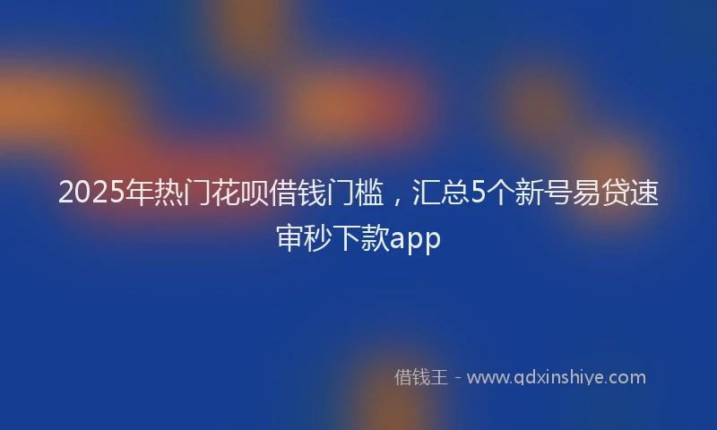 2025年热门花呗借钱门槛,汇总5个新号易贷速审秒下款app