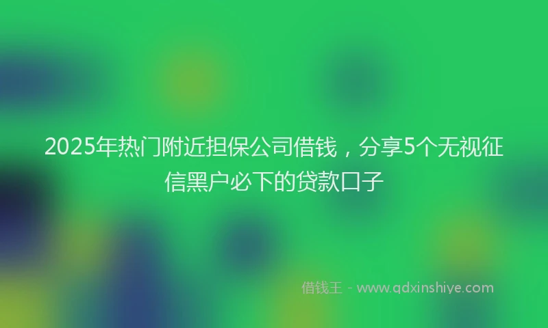 2025年热门附近担保公司借钱，分享5个无视征信黑户必下的贷款口子