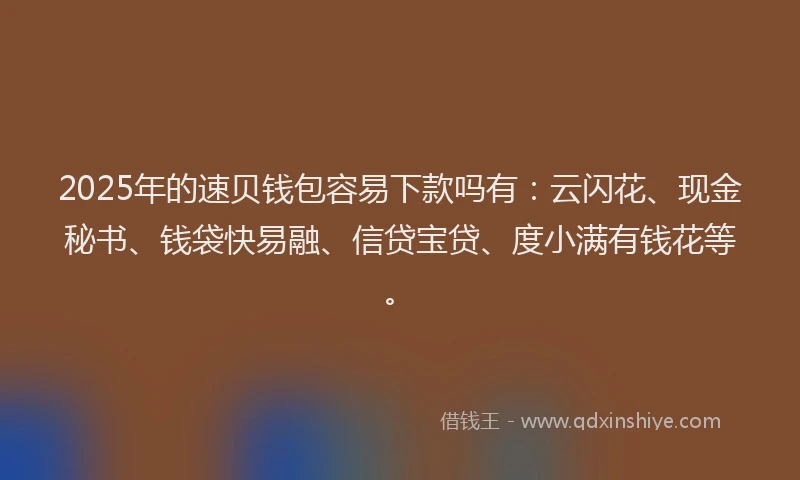 2025年的速贝钱包容易下款吗有：云闪花、现金秘书、钱袋快易融、信贷宝贷、度小满有钱花等。