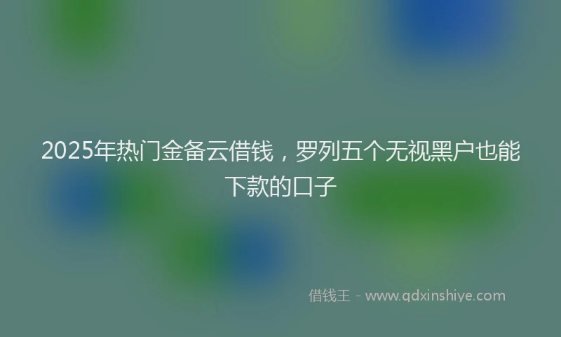 2025年热门金备云借钱,罗列五个无视黑户也能下款的口子