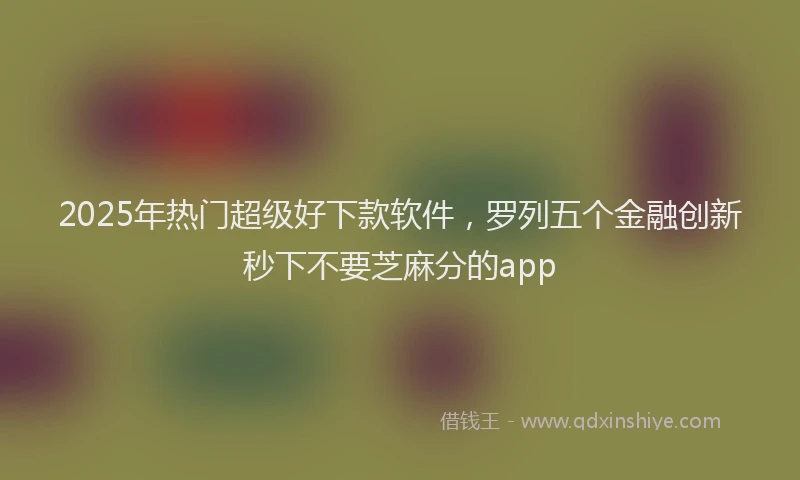 2025年热门超级好下款软件，罗列五个金融创新秒下不要芝麻分的app