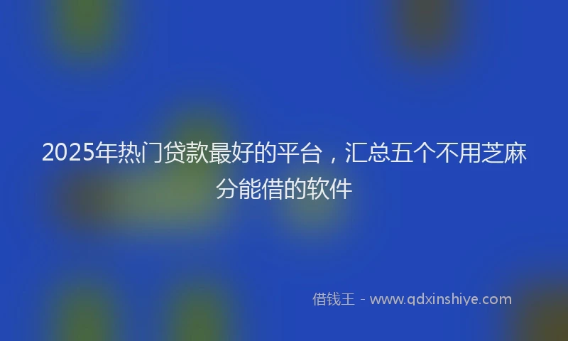 2025年热门贷款最好的平台,汇总五个不用芝麻分能借的软件