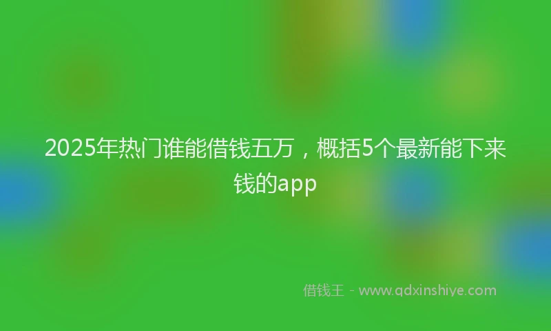 2025年热门谁能借钱五万，概括5个最新能下来钱的app