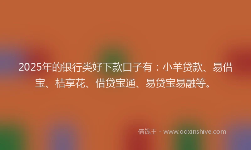 2025年的银行类好下款口子有:小羊贷款、易借宝、桔享花、借贷宝通、易贷宝易融等。