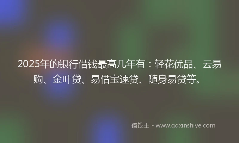 2025年的银行借钱最高几年有:轻花优品、云易购、金叶贷、易借宝速贷、随身易贷等。