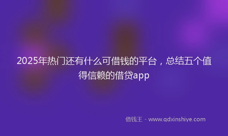 2025年热门还有什么可借钱的平台,总结五个值得信赖的借贷app