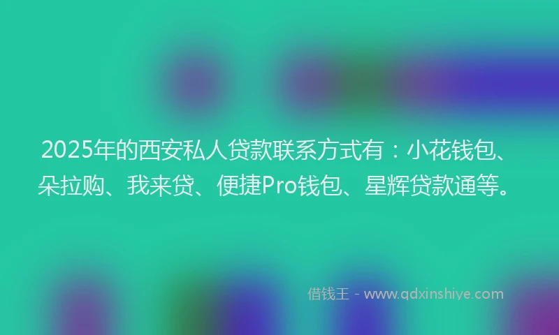 2025年的西安私人贷款联系方式有：小花钱包、朵拉购、我来贷、便捷Pro钱包、星辉贷款通等。
