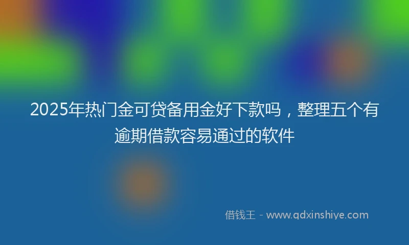 2025年热门金可贷备用金好下款吗，整理五个有逾期借款容易通过的软件