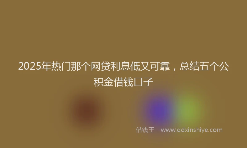 2025年热门那个网贷利息低又可靠,总结五个公积金借钱口子