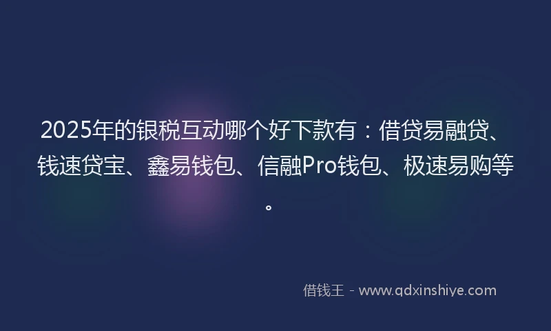 2025年的银税互动哪个好下款有:借贷易融贷、钱速贷宝、鑫易钱包、信融Pro钱包、极速易购等。