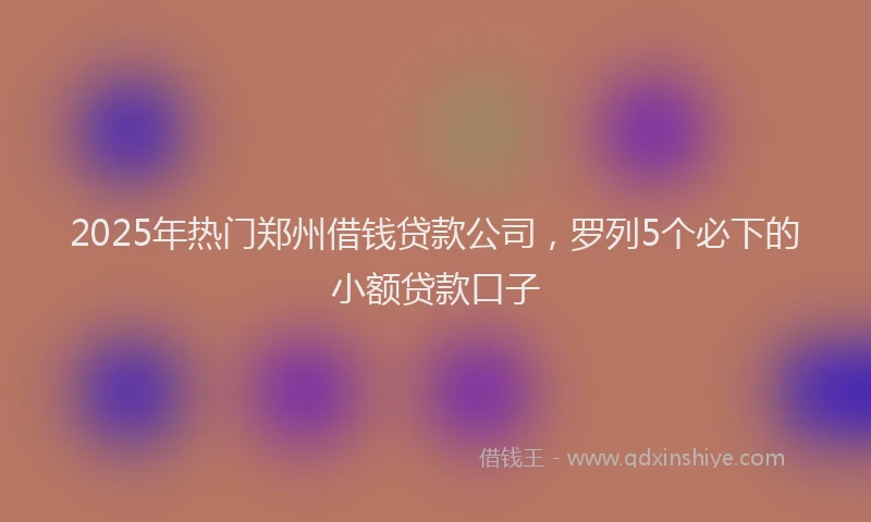 2025年热门郑州借钱贷款公司，罗列5个必下的小额贷款口子