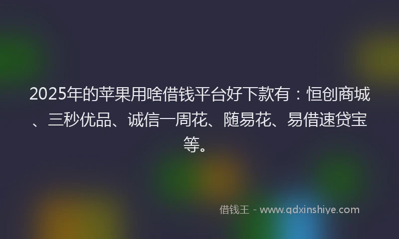 2025年的苹果用啥借钱平台好下款有：恒创商城、三秒优品、诚信一周花、随易花、易借速贷宝等。