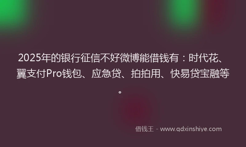 2025年的银行征信不好微博能借钱有:时代花、翼支付Pro钱包、应急贷、拍拍用、快易贷宝融等。