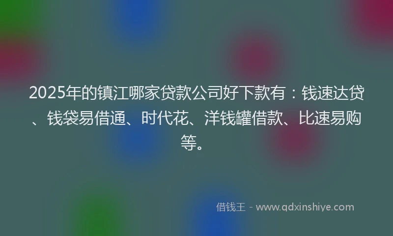 2025年的镇江哪家贷款公司好下款有：钱速达贷、钱袋易借通、时代花、洋钱罐借款、比速易购等。