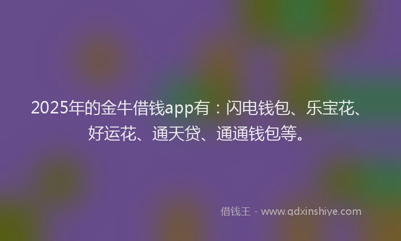 2025年的金牛借钱app有：闪电钱包、乐宝花、好运花、通天贷、通通钱包等。