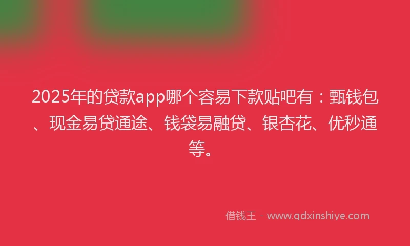 2025年的贷款app哪个容易下款贴吧有:甄钱包、现金易贷通途、钱袋易融贷、银杏花、优秒通等。