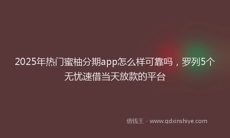 2025年热门蜜柚分期app怎么样可靠吗，罗列5个无忧速借当天放款的平台