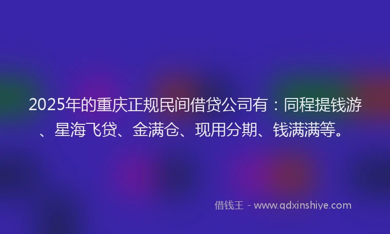 2025年的重庆正规民间借贷公司有：同程提钱游、星海飞贷、金满仓、现用分期、钱满满等。