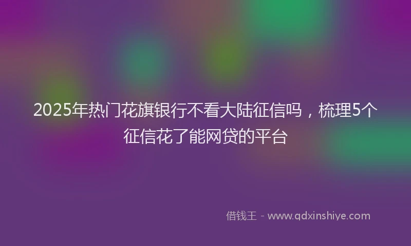 2025年热门花旗银行不看大陆征信吗，梳理5个征信花了能网贷的平台