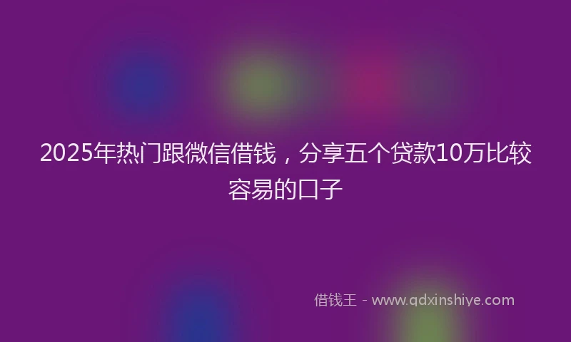 2025年热门跟微信借钱，分享五个贷款10万比较容易的口子
