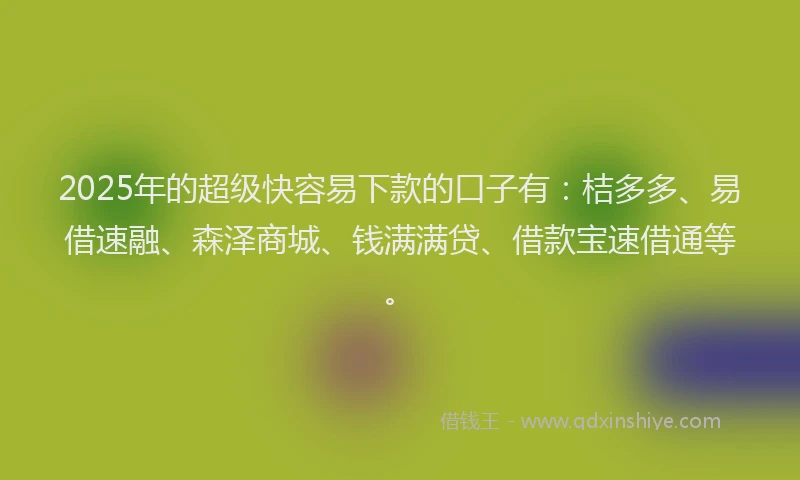 2025年的超级快容易下款的口子有:桔多多、易借速融、森泽商城、钱满满贷、借款宝速借通等。